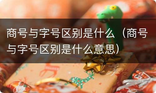 商号与字号区别是什么（商号与字号区别是什么意思）