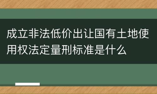 成立非法低价出让国有土地使用权法定量刑标准是什么