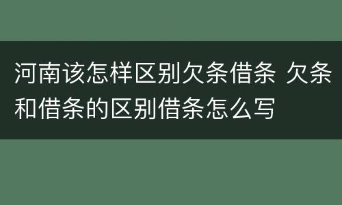 河南该怎样区别欠条借条 欠条和借条的区别借条怎么写