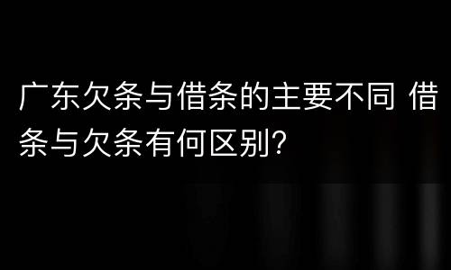 广东欠条与借条的主要不同 借条与欠条有何区别?