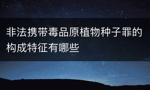 非法携带毒品原植物种子罪的构成特征有哪些