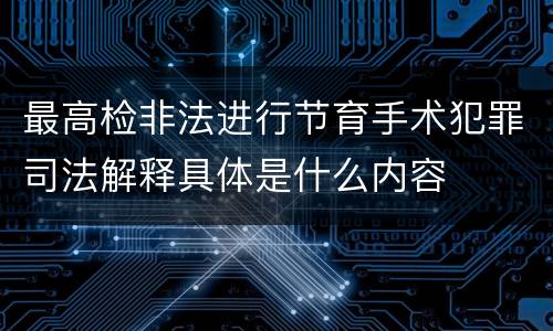 最高检非法进行节育手术犯罪司法解释具体是什么内容
