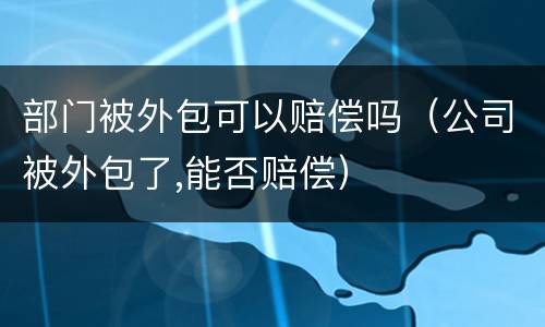部门被外包可以赔偿吗（公司被外包了,能否赔偿）