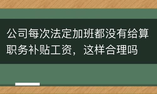 公司每次法定加班都没有给算职务补贴工资，这样合理吗