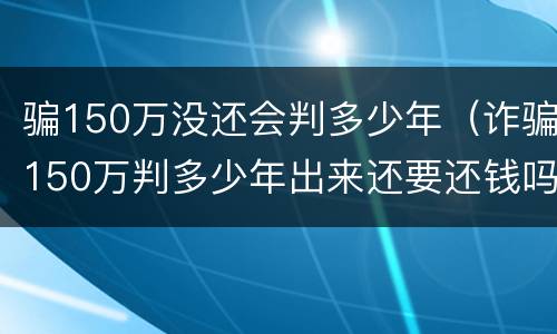 骗150万没还会判多少年（诈骗150万判多少年出来还要还钱吗）