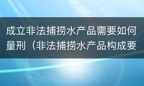 成立非法捕捞水产品需要如何量刑（非法捕捞水产品构成要件）