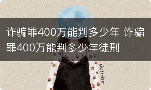 诈骗罪400万能判多少年 诈骗罪400万能判多少年徒刑