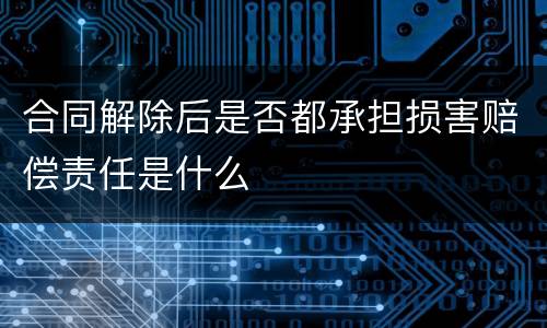 合同解除后是否都承担损害赔偿责任是什么