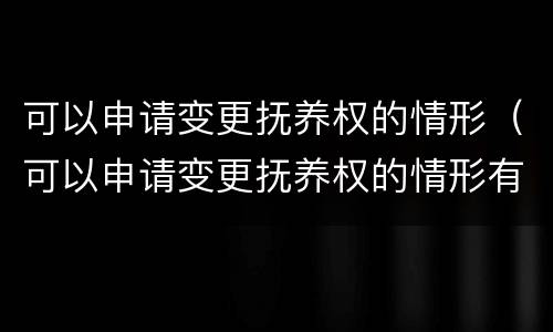 可以申请变更抚养权的情形（可以申请变更抚养权的情形有）