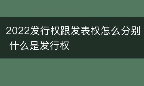 2022发行权跟发表权怎么分别 什么是发行权