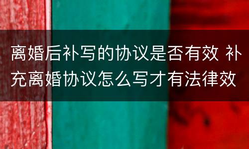 离婚后补写的协议是否有效 补充离婚协议怎么写才有法律效力