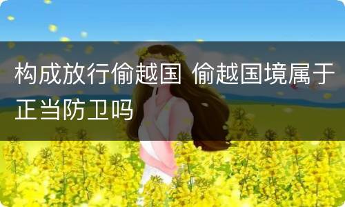 构成放行偷越国 偷越国境属于正当防卫吗