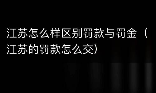 江苏怎么样区别罚款与罚金(江苏的罚款怎么交)