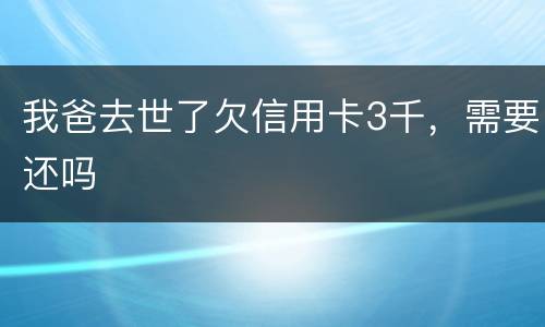 我爸去世了欠信用卡3千，需要还吗