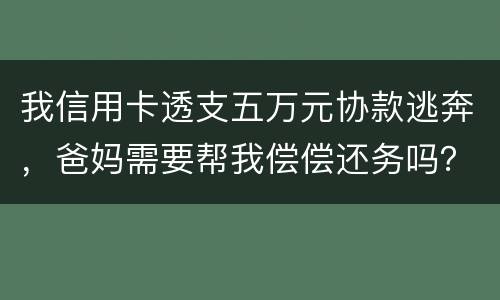我信用卡透支五万元协款逃奔，爸妈需要帮我偿偿还务吗？我21岁