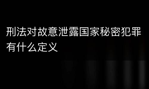 刑法对故意泄露国家秘密犯罪有什么定义