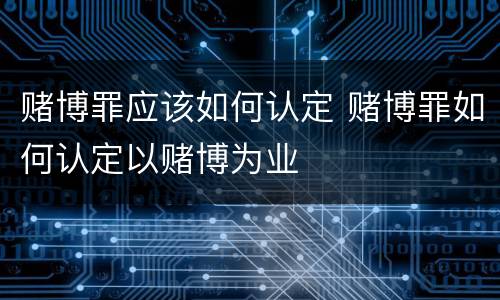 赌博罪应该如何认定 赌博罪如何认定以赌博为业