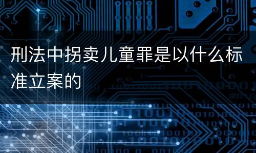 刑法中拐卖儿童罪是以什么标准立案的