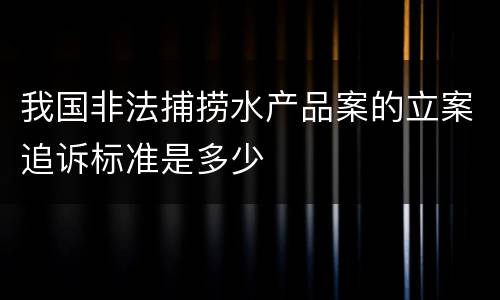 我国非法捕捞水产品案的立案追诉标准是多少
