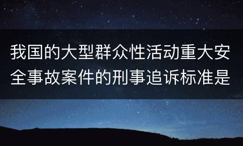 我国的大型群众性活动重大安全事故案件的刑事追诉标准是什么