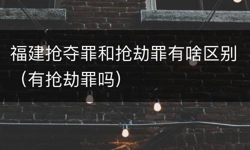 福建抢夺罪和抢劫罪有啥区别（有抢劫罪吗）