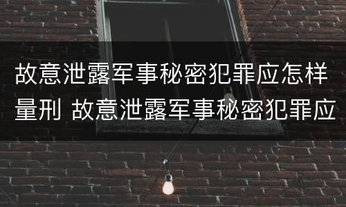 故意泄露军事秘密犯罪应怎样量刑 故意泄露军事秘密犯罪应怎样量刑呢