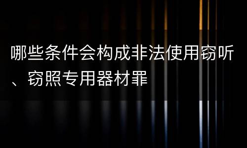 哪些条件会构成非法使用窃听、窃照专用器材罪