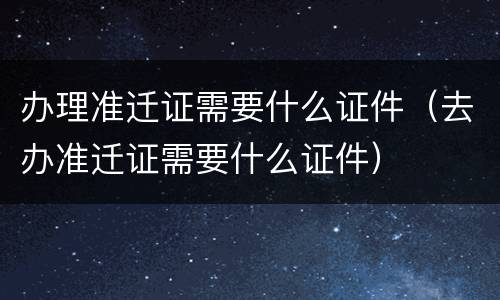 办理准迁证需要什么证件（去办准迁证需要什么证件）
