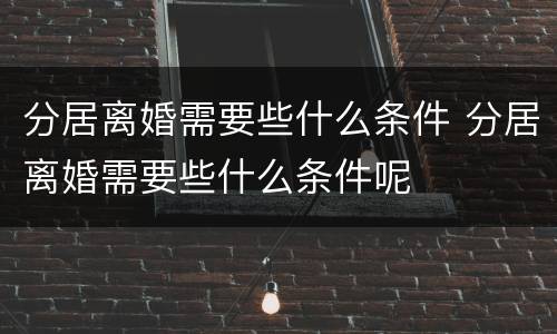 分居离婚需要些什么条件 分居离婚需要些什么条件呢