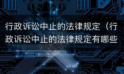 行政诉讼中止的法律规定（行政诉讼中止的法律规定有哪些）