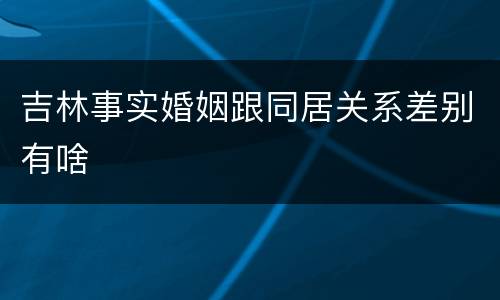 吉林事实婚姻跟同居关系差别有啥