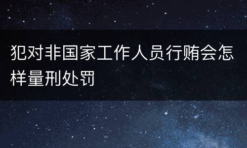 犯对非国家工作人员行贿会怎样量刑处罚