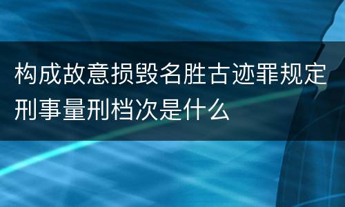 构成故意损毁名胜古迹罪规定刑事量刑档次是什么