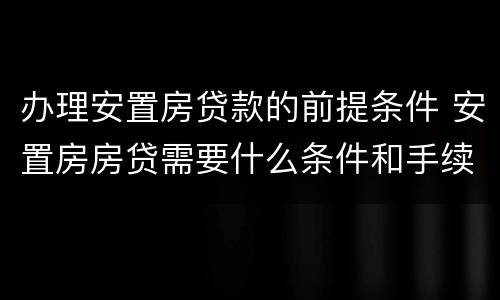 办理安置房贷款的前提条件 安置房房贷需要什么条件和手续
