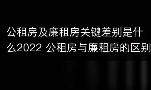 公租房及廉租房关键差别是什么2022 公租房与廉租房的区别都在此,别再搞错了!
