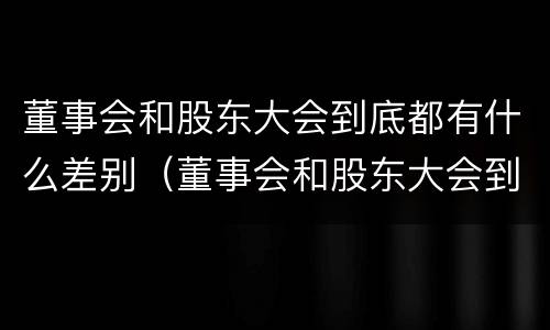 董事会和股东大会到底都有什么差别（董事会和股东大会到底都有什么差别呢）