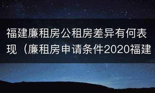 福建廉租房公租房差异有何表现（廉租房申请条件2020福建）