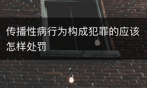 传播性病行为构成犯罪的应该怎样处罚