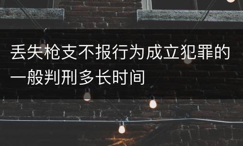 丢失枪支不报行为成立犯罪的一般判刑多长时间