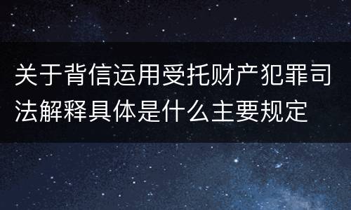 关于背信运用受托财产犯罪司法解释具体是什么主要规定