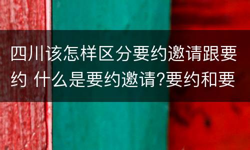四川该怎样区分要约邀请跟要约 什么是要约邀请?要约和要约邀请有哪些区别?