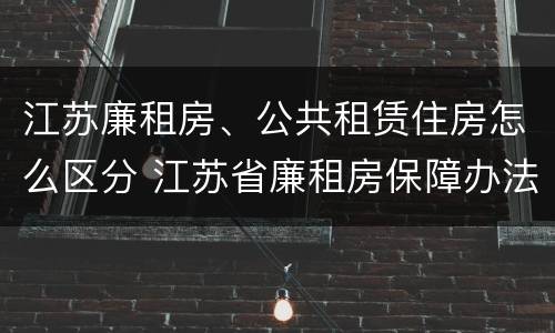江苏廉租房、公共租赁住房怎么区分 江苏省廉租房保障办法 江苏廉租房、公共租赁住房怎么区分 江苏省廉租房保障办法
