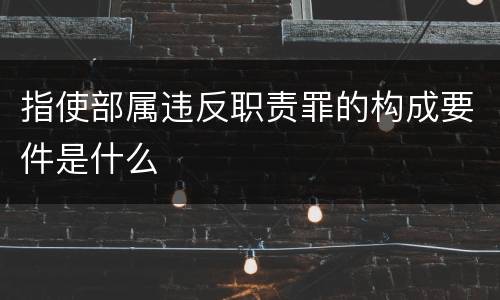 指使部属违反职责罪的构成要件是什么