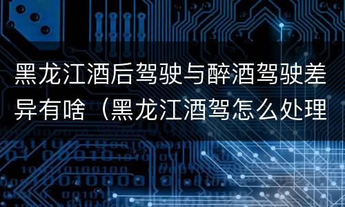 黑龙江酒后驾驶与醉酒驾驶差异有啥（黑龙江酒驾怎么处理）