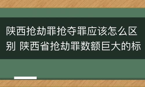 陕西抢劫罪抢夺罪应该怎么区别 陕西省抢劫罪数额巨大的标准