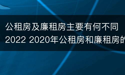公租房及廉租房主要有何不同2022 2020年公租房和廉租房的区别