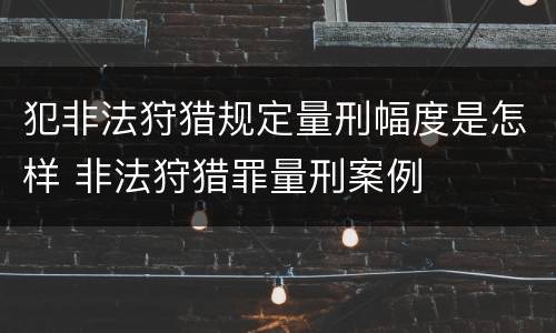 犯非法狩猎规定量刑幅度是怎样 非法狩猎罪量刑案例
