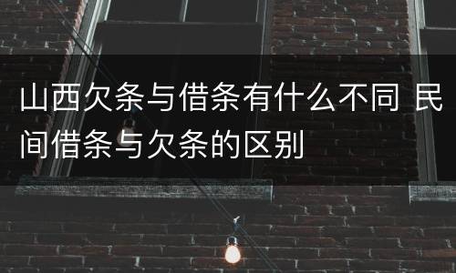 山西欠条与借条有什么不同 民间借条与欠条的区别