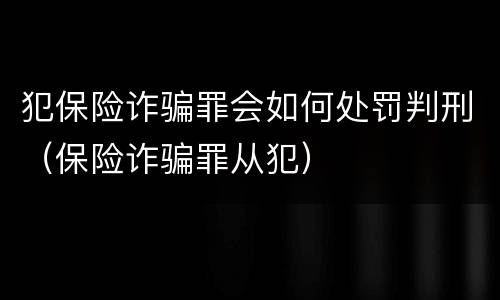 犯保险诈骗罪会如何处罚判刑（保险诈骗罪从犯）