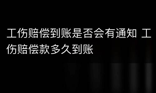 工伤赔偿到账是否会有通知 工伤赔偿款多久到账